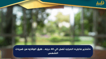«تحذير عاجل» الحرارة تصل إلى 40 درجة.. طرق الوقاية من ضربات الشمس